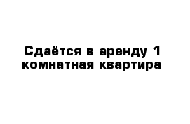 Сдаётся в аренду 1-комнатная квартира